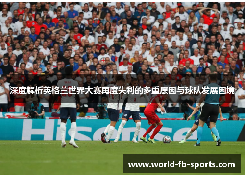 深度解析英格兰世界大赛再度失利的多重原因与球队发展困境