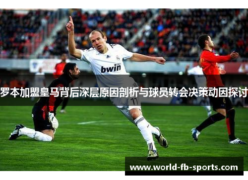 罗本加盟皇马背后深层原因剖析与球员转会决策动因探讨 罗本加盟皇马背后深层原因剖析与球员转会决策动因探讨