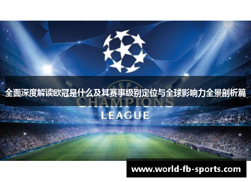 全面深度解读欧冠是什么及其赛事级别定位与全球影响力全景剖析篇 全面深度解读欧冠是什么及其赛事级别定位与全球影响力全景剖析篇