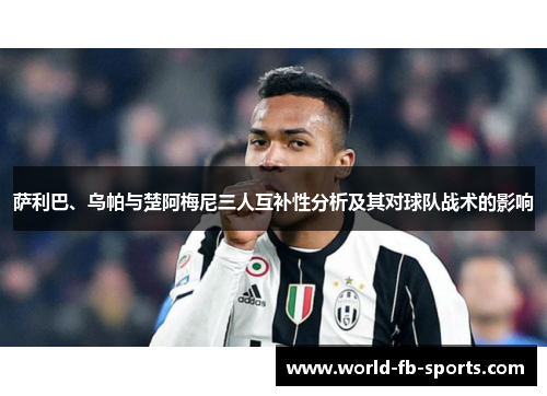 萨利巴、乌帕与楚阿梅尼三人互补性分析及其对球队战术的影响 萨利巴、乌帕与楚阿梅尼三人互补性分析及其对球队战术的影响