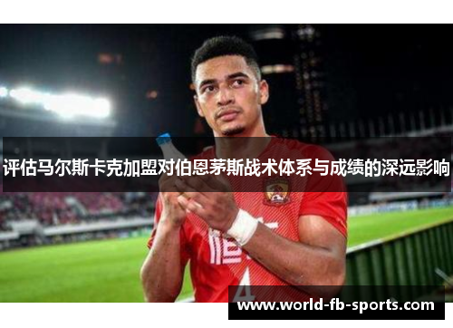 评估马尔斯卡克加盟对伯恩茅斯战术体系与成绩的深远影响 评估马尔斯卡克加盟对伯恩茅斯战术体系与成绩的深远影响