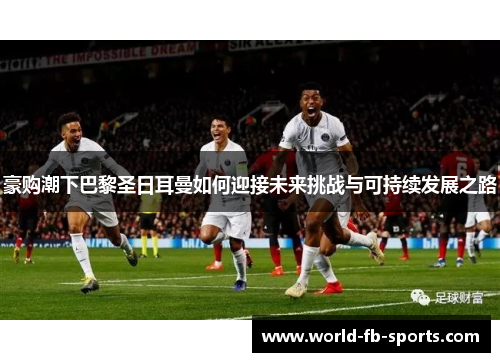 豪购潮下巴黎圣日耳曼如何迎接未来挑战与可持续发展之路 豪购潮下巴黎圣日耳曼如何迎接未来挑战与可持续发展之路