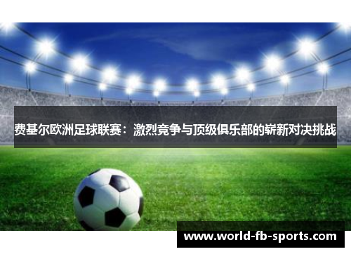 费基尔欧洲足球联赛:激烈竞争与顶级俱乐部的崭新对决挑战 费基尔欧洲足球联赛:激烈竞争与顶级俱乐部的崭新对决挑战