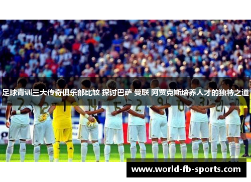 足球青训三大传奇俱乐部比较 探讨巴萨 曼联 阿贾克斯培养人才的独特之道 足球青训三大传奇俱乐部比较 探讨巴萨 曼联 阿贾克斯培养人才的独特之道