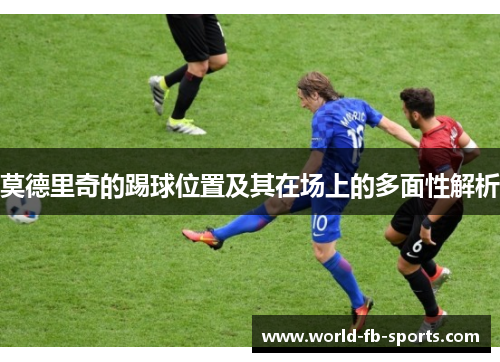 莫德里奇的踢球位置及其在场上的多面性解析