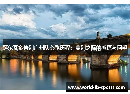 萨尔瓦多告别广州队心路历程：离别之际的感悟与回望