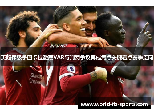 英超保级争四卡位激烈VAR与判罚争议再成焦点关键看点赛季走向