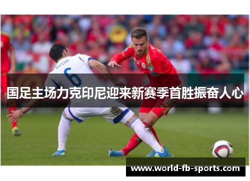 国足主场力克印尼迎来新赛季首胜振奋人心