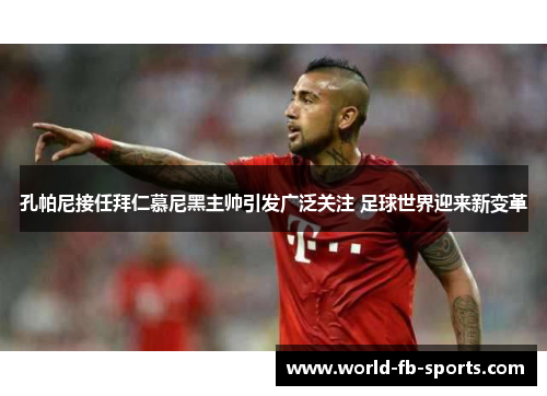 孔帕尼接任拜仁慕尼黑主帅引发广泛关注 足球世界迎来新变革