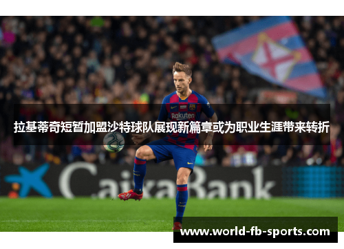 拉基蒂奇短暂加盟沙特球队展现新篇章或为职业生涯带来转折