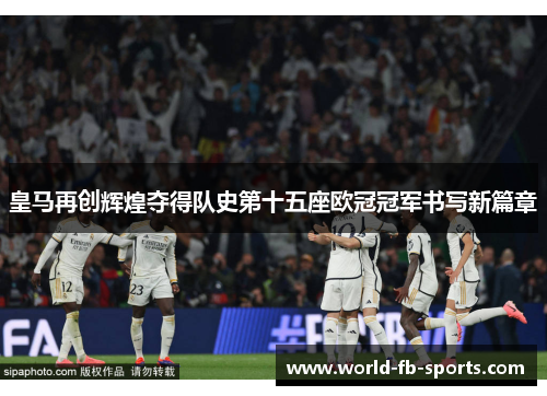 皇马再创辉煌夺得队史第十五座欧冠冠军书写新篇章