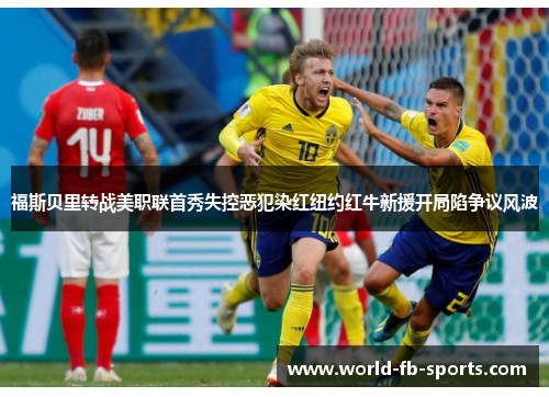福斯贝里转战美职联首秀失控恶犯染红纽约红牛新援开局陷争议风波