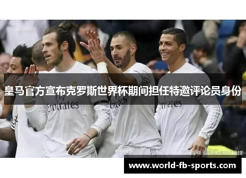 皇马官方宣布克罗斯世界杯期间担任特邀评论员身份