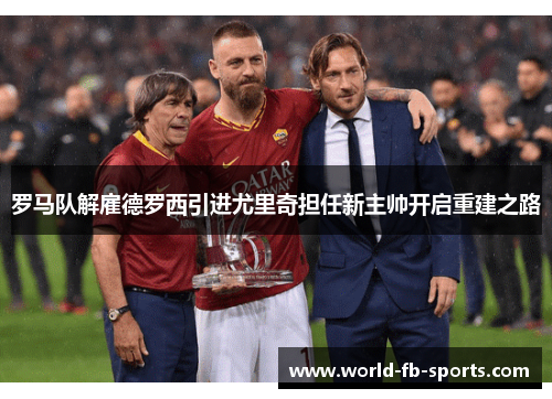 罗马队解雇德罗西引进尤里奇担任新主帅开启重建之路