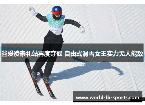 谷爱凌崇礼站再度夺冠 自由式滑雪女王实力无人能敌