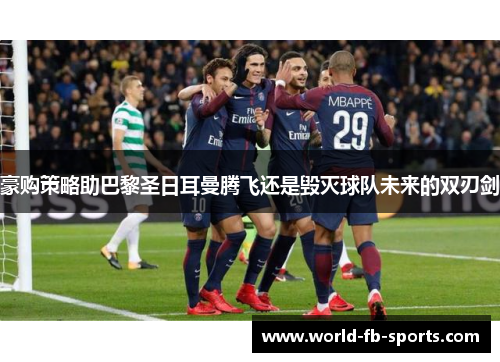 豪购策略助巴黎圣日耳曼腾飞还是毁灭球队未来的双刃剑 豪购策略助巴黎圣日耳曼腾飞还是毁灭球队未来的双刃剑