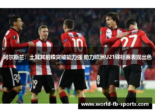 阿尔斯兰：土耳其前锋突破能力强 助力欧洲U21锦标赛表现出色
