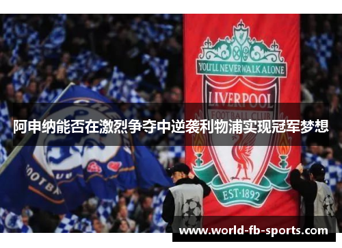 阿申纳能否在激烈争夺中逆袭利物浦实现冠军梦想 阿申纳能否在激烈争夺中逆袭利物浦实现冠军梦想